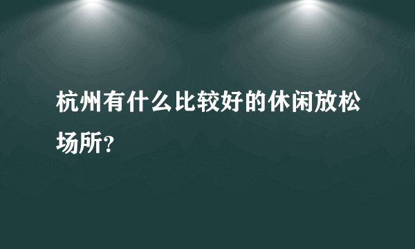 杭州有什么比较好的休闲放松场所？