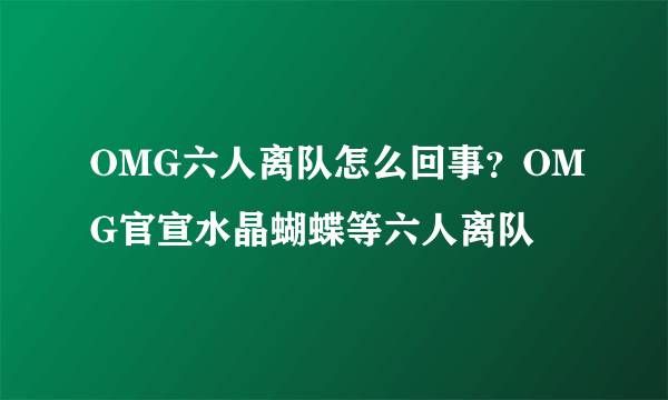 OMG六人离队怎么回事？OMG官宣水晶蝴蝶等六人离队