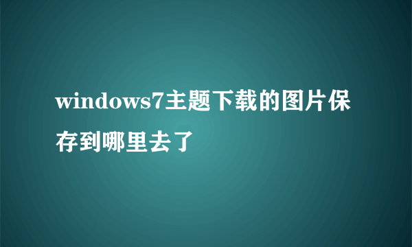 windows7主题下载的图片保存到哪里去了