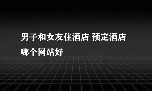 男子和女友住酒店 预定酒店哪个网站好