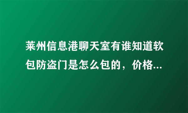 莱州信息港聊天室有谁知道软包防盗门是怎么包的，价格是多少、