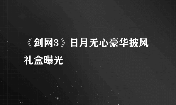 《剑网3》日月无心豪华披风礼盒曝光