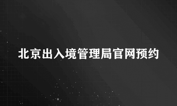 北京出入境管理局官网预约