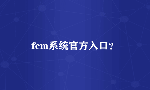 fcm系统官方入口？