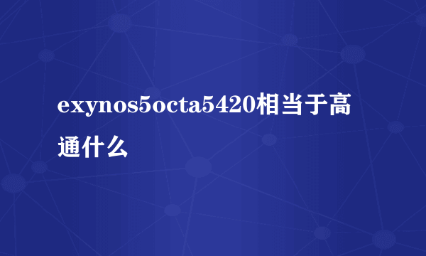 exynos5octa5420相当于高通什么