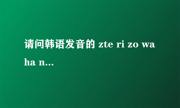 请问韩语发音的 zte ri zo wa ha nen ge han na tu mor la yo 是什么意思?