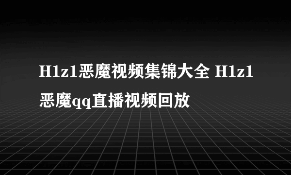 H1z1恶魔视频集锦大全 H1z1恶魔qq直播视频回放