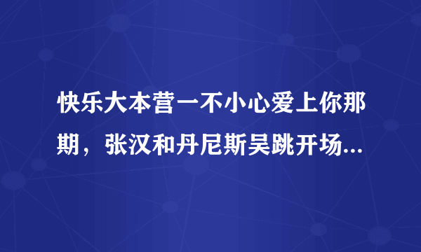 快乐大本营一不小心爱上你那期，张汉和丹尼斯吴跳开场舞的背景乐叫什么名字？