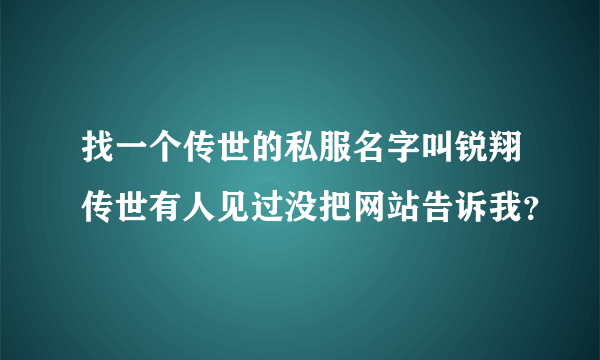 找一个传世的私服名字叫锐翔传世有人见过没把网站告诉我？