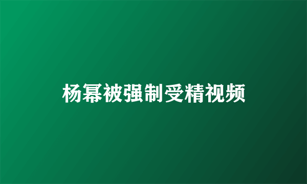 杨幂被强制受精视频