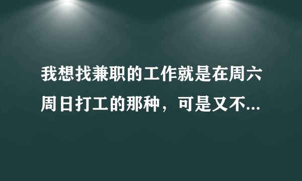 我想找兼职的工作就是在周六周日打工的那种，可是又不知道怎么找