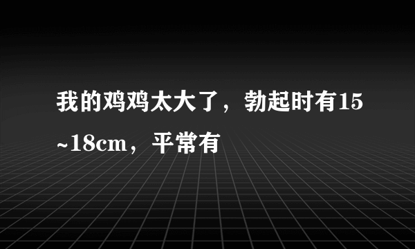 我的鸡鸡太大了，勃起时有15~18cm，平常有