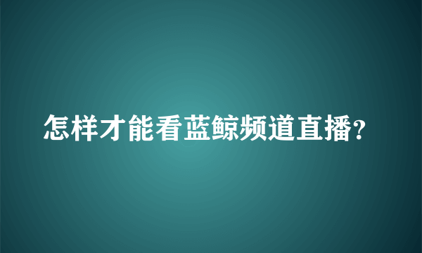 怎样才能看蓝鲸频道直播？