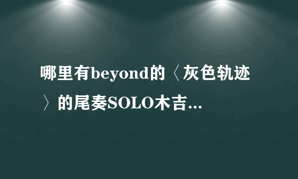 哪里有beyond的〈灰色轨迹〉的尾奏SOLO木吉他谱啊？？