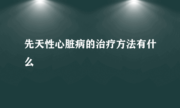 先天性心脏病的治疗方法有什么 