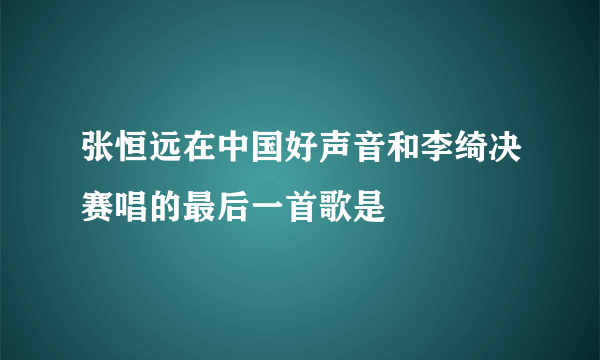 张恒远在中国好声音和李绮决赛唱的最后一首歌是