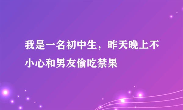 我是一名初中生，昨天晚上不小心和男友偷吃禁果