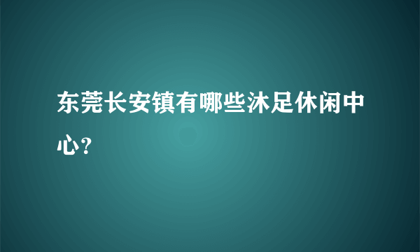 东莞长安镇有哪些沐足休闲中心？