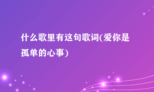 什么歌里有这句歌词(爱你是孤单的心事)