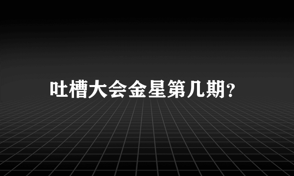 吐槽大会金星第几期？