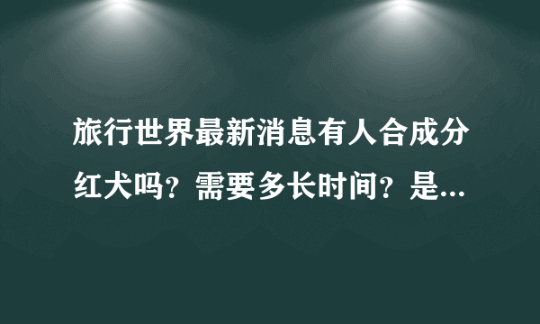 旅行世界最新消息有人合成分红犬吗？需要多长时间？是不是没有欧洲犬啊？