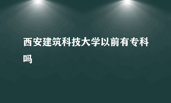 西安建筑科技大学以前有专科吗