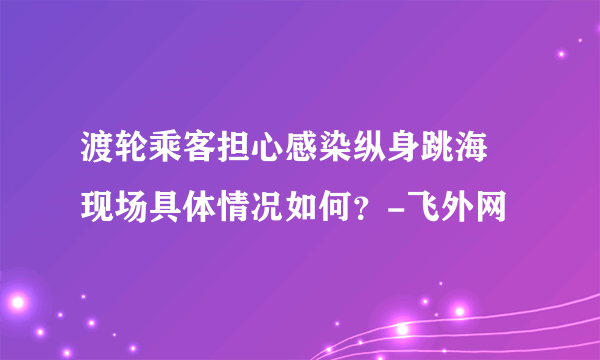 渡轮乘客担心感染纵身跳海 现场具体情况如何？-飞外网