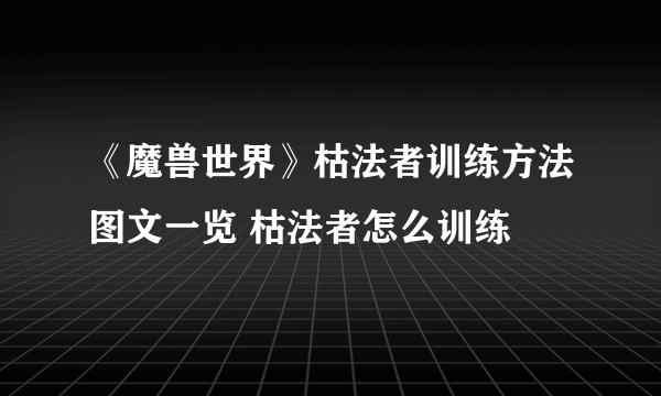 《魔兽世界》枯法者训练方法图文一览 枯法者怎么训练