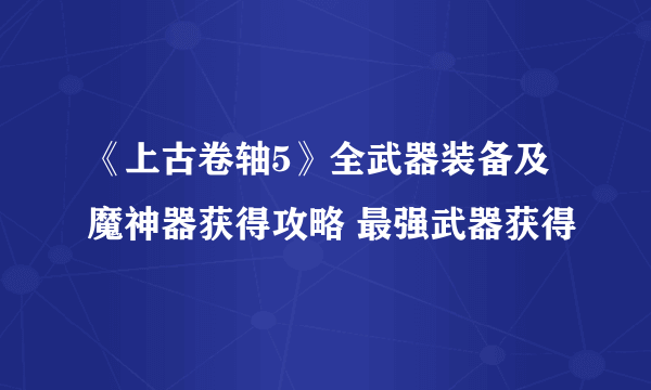 《上古卷轴5》全武器装备及魔神器获得攻略 最强武器获得