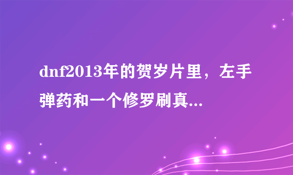 dnf2013年的贺岁片里，左手弹药和一个修罗刷真猪时在打第二个房间和公爵时放的技能叫什么？