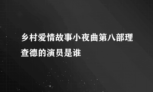 乡村爱情故事小夜曲第八部理查德的演员是谁