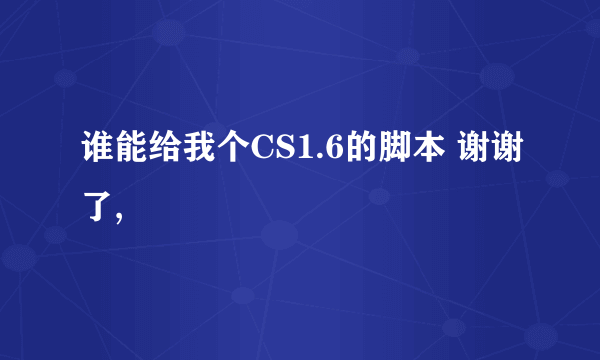 谁能给我个CS1.6的脚本 谢谢了,