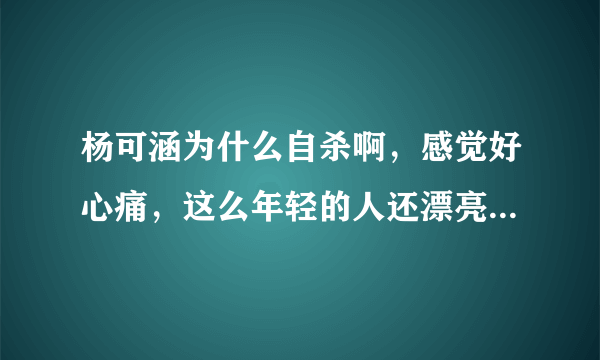 杨可涵为什么自杀啊，感觉好心痛，这么年轻的人还漂亮，有什么事想不开，我这么惨都没勇气自杀