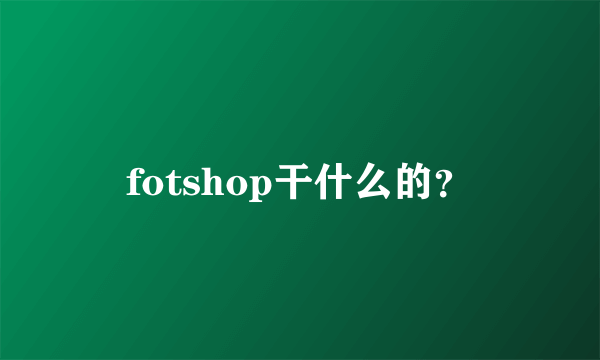 fotshop干什么的？