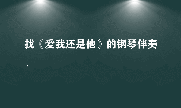 找《爱我还是他》的钢琴伴奏、