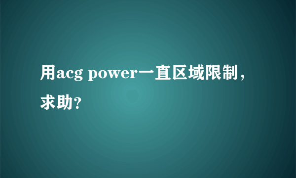 用acg power一直区域限制，求助？