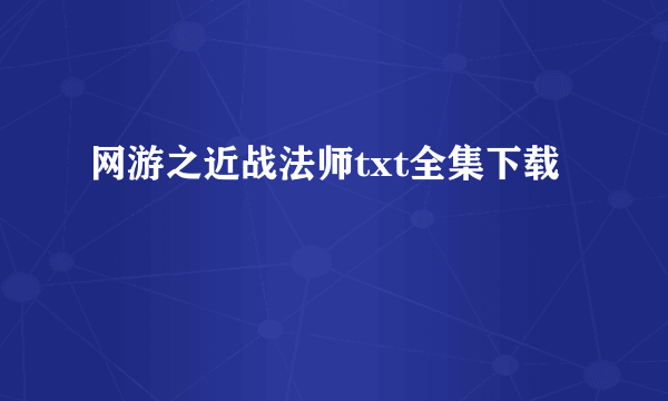 网游之近战法师txt全集下载