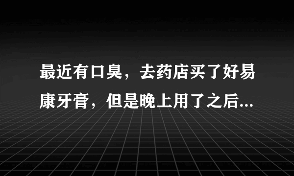 最近有口臭，去药店买了好易康牙膏，但是晚上用了之后，第二天早上起来嘴巴有一层粘膜一样的东西，这是为什