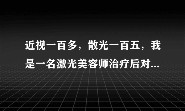 近视一百多，散光一百五，我是一名激光美容师治疗后对...