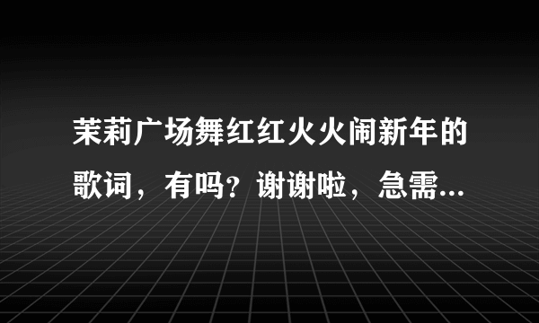 茉莉广场舞红红火火闹新年的歌词，有吗？谢谢啦，急需急需急需……