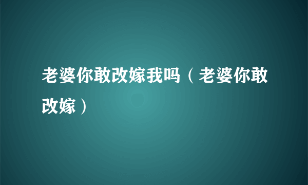 老婆你敢改嫁我吗（老婆你敢改嫁）