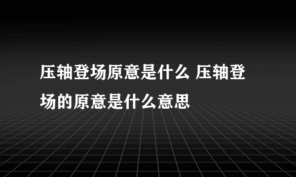 压轴登场原意是什么 压轴登场的原意是什么意思