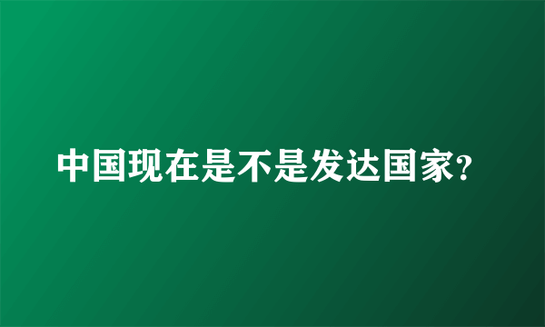 中国现在是不是发达国家？