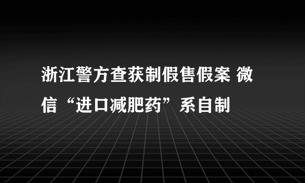 浙江警方查获制假售假案 微信“进口减肥药”系自制