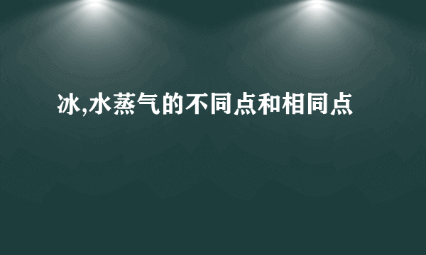 冰,水蒸气的不同点和相同点