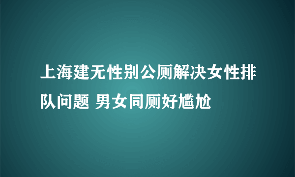 上海建无性别公厕解决女性排队问题 男女同厕好尴尬