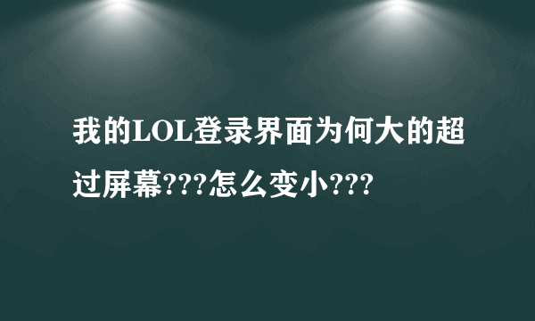 我的LOL登录界面为何大的超过屏幕???怎么变小???