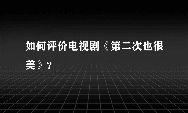 如何评价电视剧《第二次也很美》？