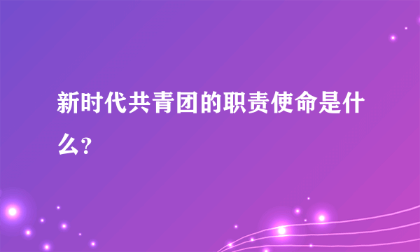 新时代共青团的职责使命是什么？