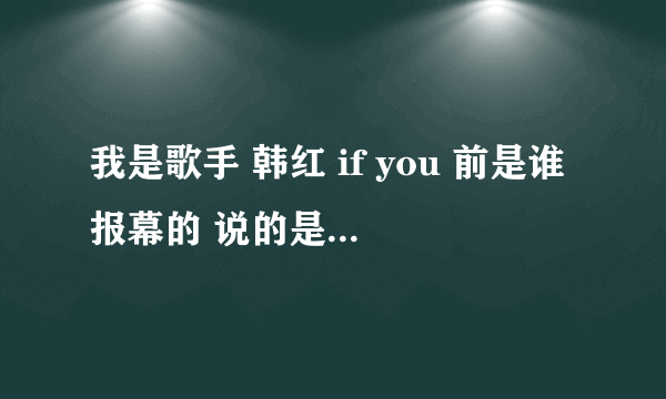 我是歌手 韩红 if you 前是谁报幕的 说的是什么，怎么串词的